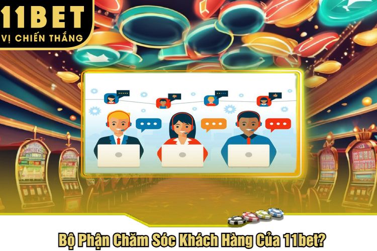 Bộ Phận Chăm Sóc Khách Hàng Của 11bet Như Thế Nào