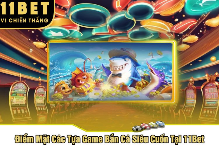 Điểm Mặt Các Tựa Game Bắn Cá Siêu Cuốn Tại 11Bet