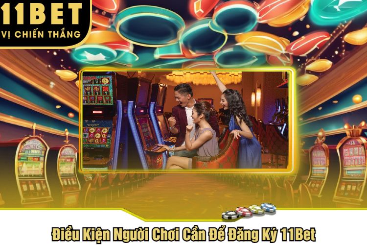 Điều Kiện Người Chơi Cần Để Đăng Ký 11Bet