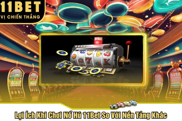 Lợi Ích Khi Chơi Nổ Hũ 11Bet So Với Nền Tảng Khác