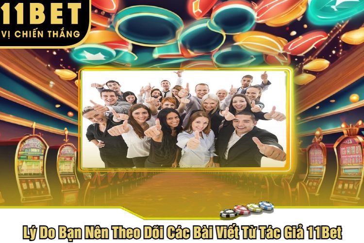 Lý Do Bạn Nên Theo Dõi Các Bài Viết Từ Tác Giả 11Bet