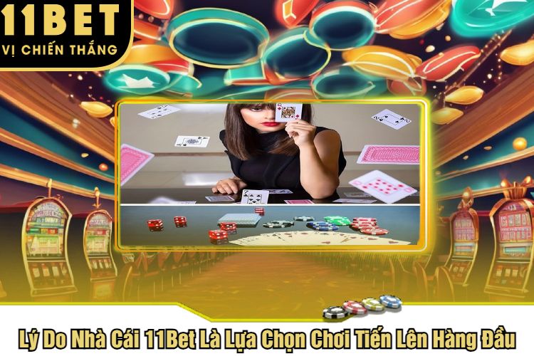 Lý Do Nhà Cái 11Bet Là Lựa Chọn Chơi Tiến Lên Hàng Đầu