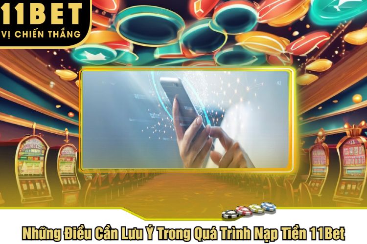 Những Điều Cần Lưu Ý Trong Quá Trình Nạp Tiền 11Bet