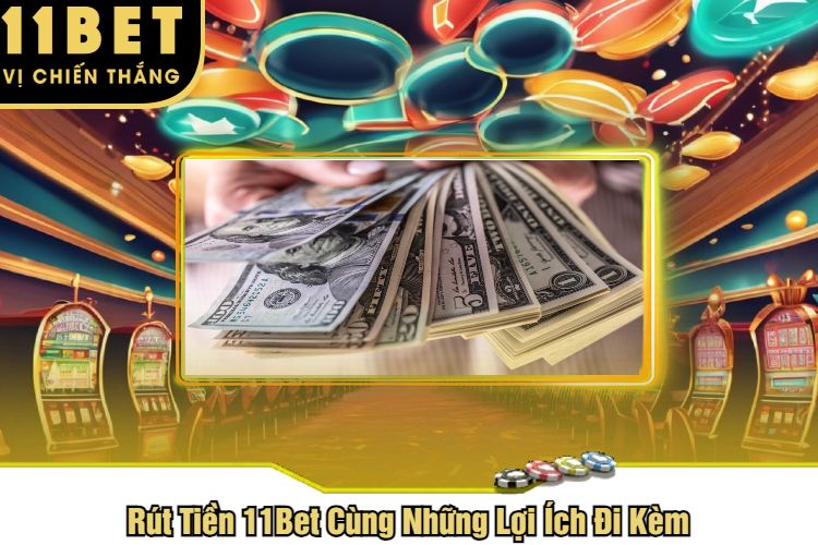 Rút Tiền 11Bet Cùng Những Lợi Ích Đi Kèm