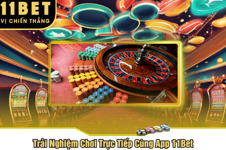 Trải Nghiệm Chơi Trực Tiếp Cùng App 11Bet